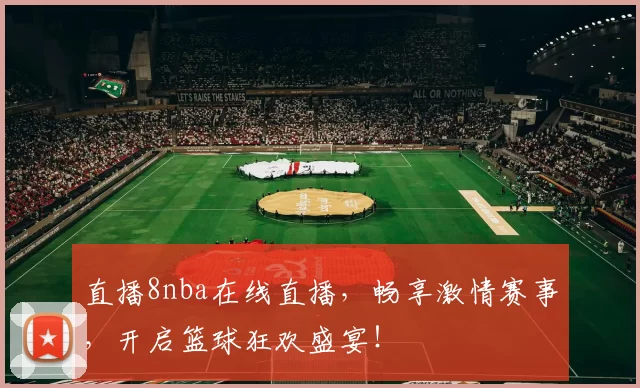 直播8nba在线直播，畅享激情赛事，开启篮球狂欢盛宴！