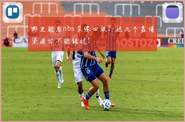 哪里能看nba录像回放？这几个靠谱渠道你不能错过！