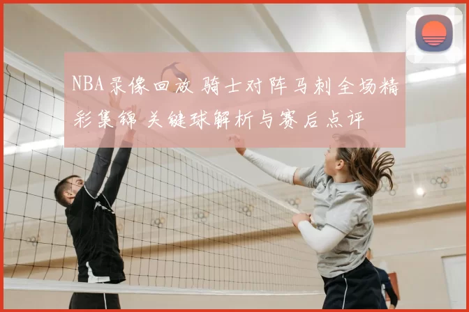 NBA录像回放 骑士对阵马刺全场精彩集锦 关键球解析与赛后点评