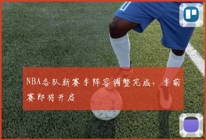 NBA各队新赛季阵容调整完成，季前赛即将开启