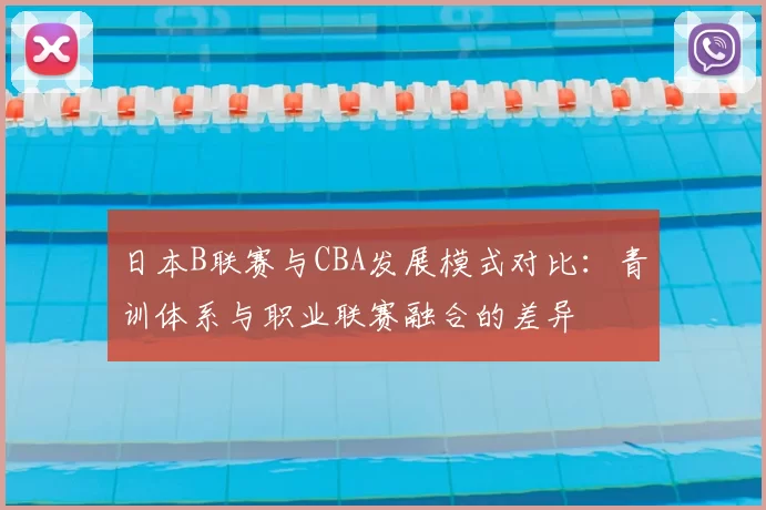 日本B联赛与CBA发展模式对比：青训体系与职业联赛融合的差异