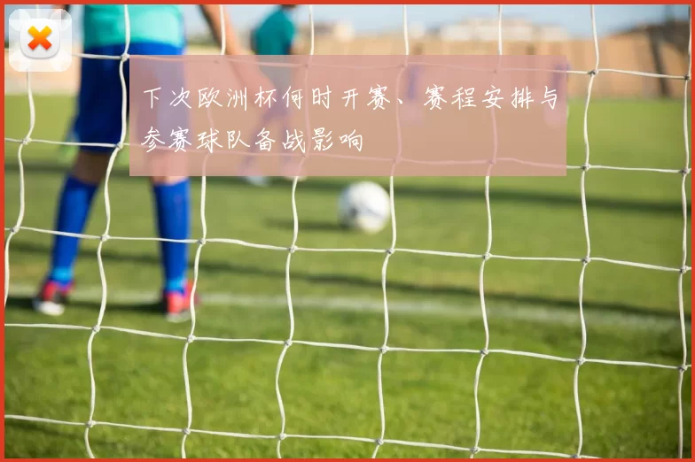 下次欧洲杯何时开赛、赛程安排与参赛球队备战影响