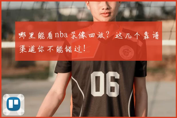 哪里能看nba录像回放？这几个靠谱渠道你不能错过！