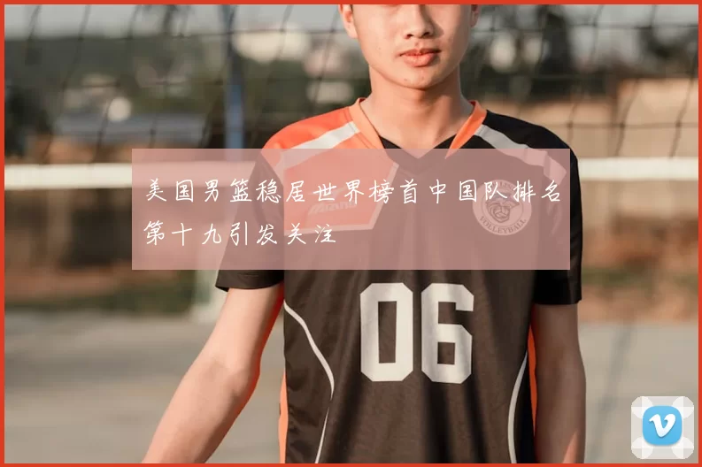 美国男篮稳居世界榜首中国队排名第十九引发关注