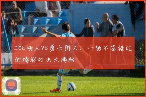 nba湖人vs勇士图文：一场不容错过的精彩对决大揭秘