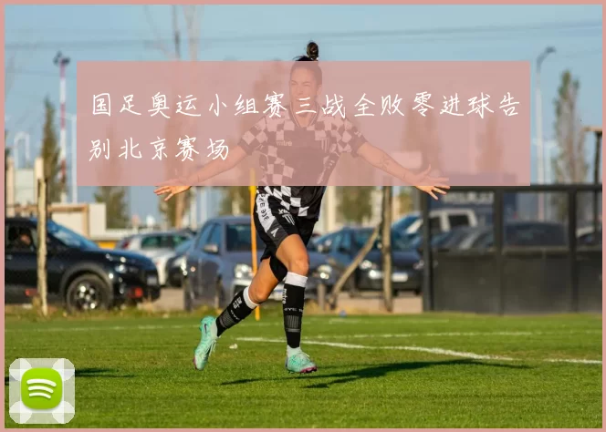 国足奥运小组赛三战全败零进球告别北京赛场