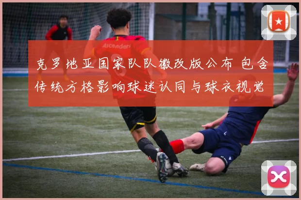 克罗地亚国家队队徽改版公布 包含传统方格影响球迷认同与球衣视觉统一