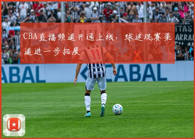 CBA直播频道开通上线，球迷观赛渠道进一步拓展