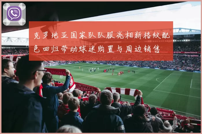 克罗地亚国家队队服亮相新格纹配色回归带动球迷购置与周边销售