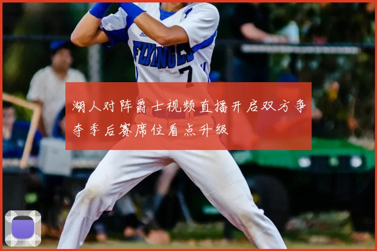 湖人对阵爵士视频直播开启双方争夺季后赛席位看点升级