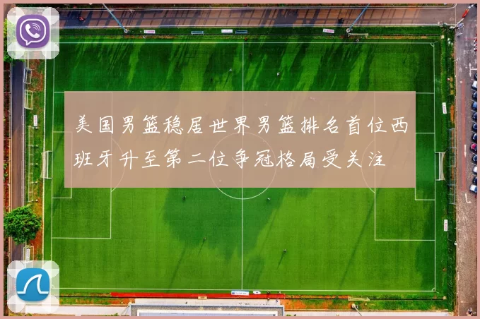 美国男篮稳居世界男篮排名首位西班牙升至第二位争冠格局受关注