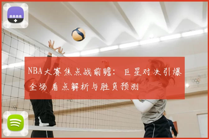 NBA大赛焦点战前瞻：巨星对决引爆全场 看点解析与胜负预测