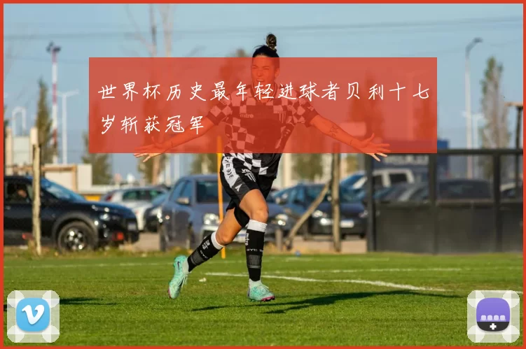 世界杯历史最年轻进球者贝利十七岁斩获冠军