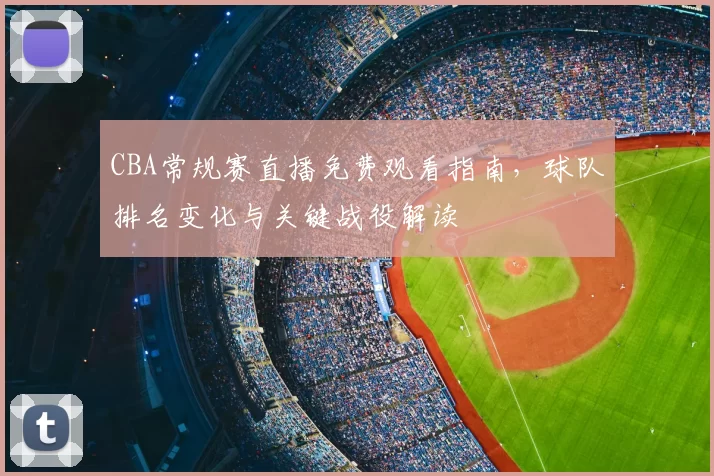 CBA常规赛直播免费观看指南，球队排名变化与关键战役解读