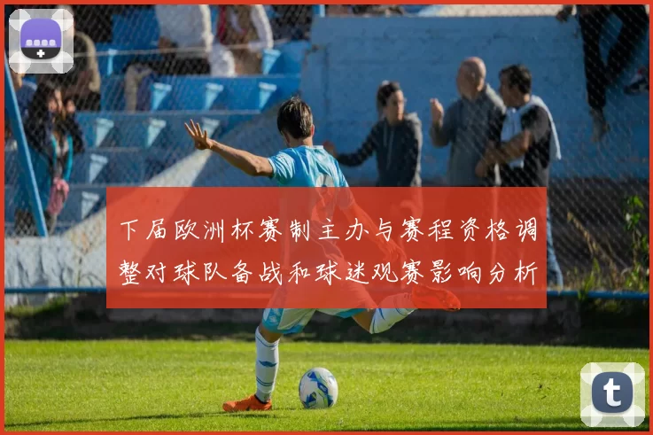 下届欧洲杯赛制主办与赛程资格调整对球队备战和球迷观赛影响分析