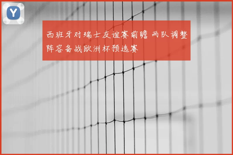西班牙对瑞士友谊赛前瞻 两队调整阵容备战欧洲杯预选赛