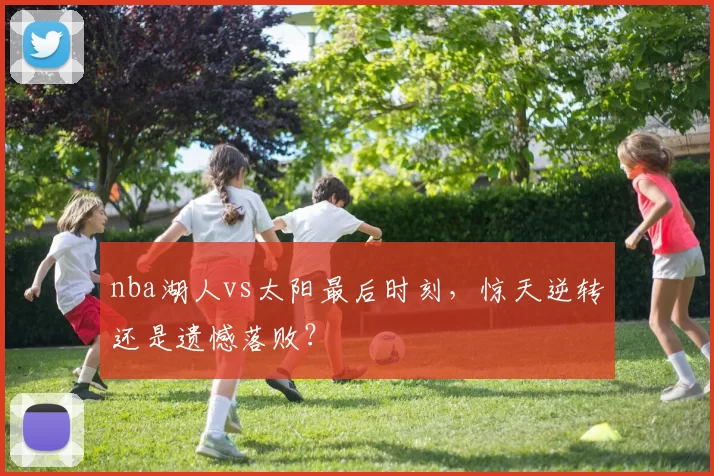 nba湖人vs太阳最后时刻，惊天逆转还是遗憾落败？