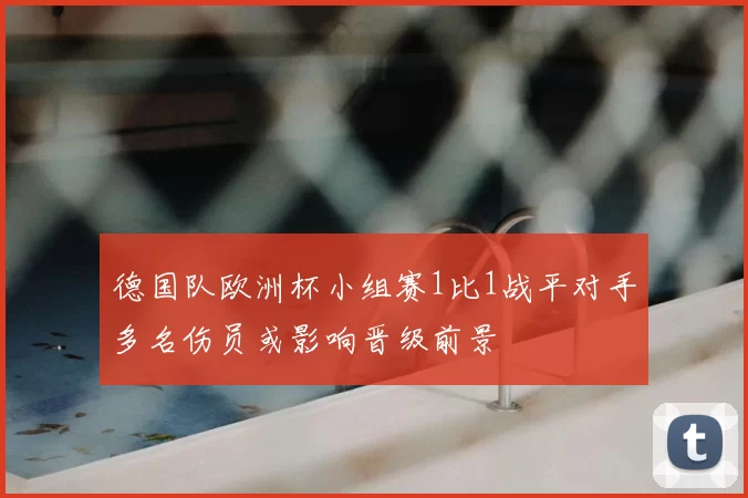 德国队欧洲杯小组赛1比1战平对手多名伤员或影响晋级前景
