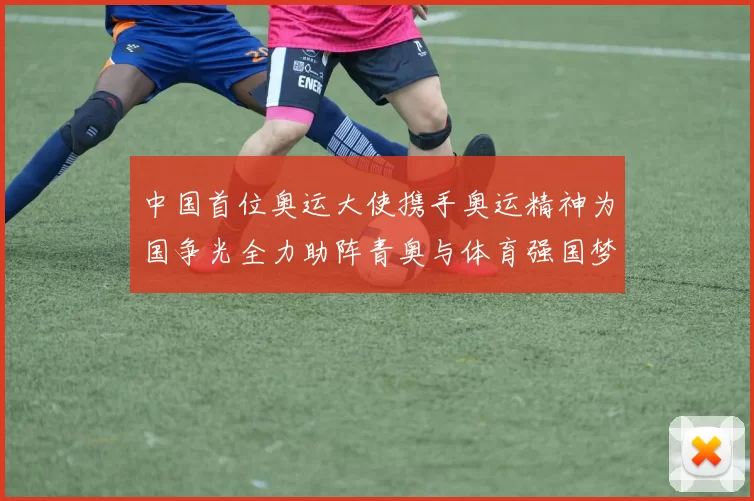 中国首位奥运大使携手奥运精神为国争光全力助阵青奥与体育强国梦