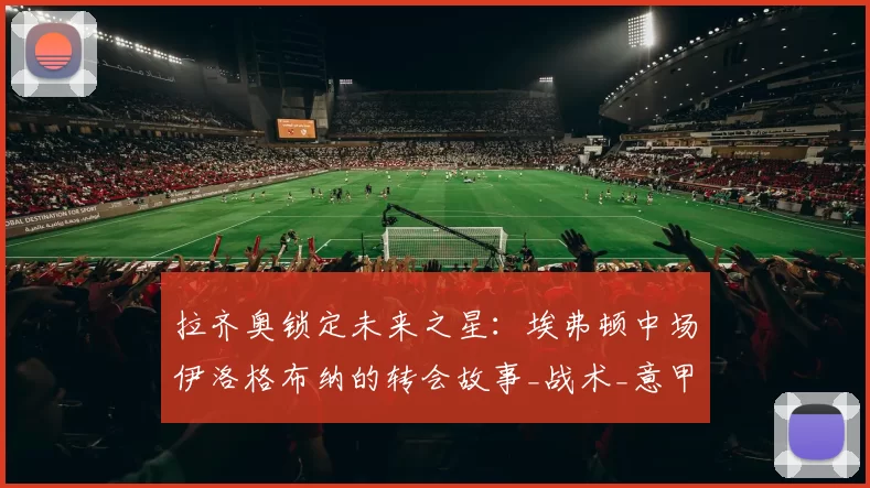 拉齐奥锁定未来之星：埃弗顿中场伊洛格布纳的转会故事_战术_意甲_意甲