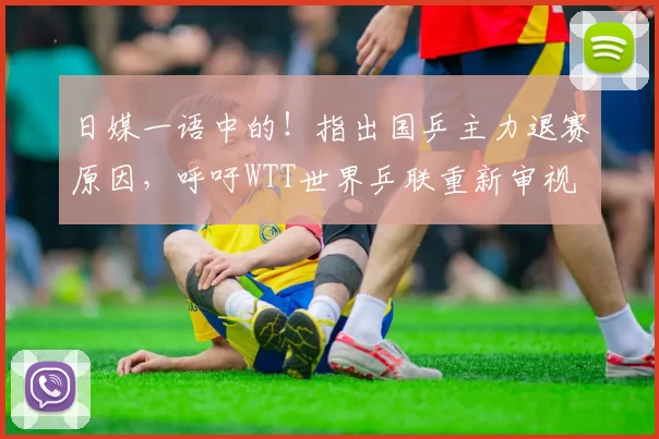 日媒一语中的！指出国乒主力退赛原因，呼吁WTT世界乒联重新审视