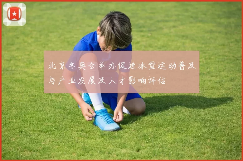 北京冬奥会举办促进冰雪运动普及与产业发展及人才影响评估