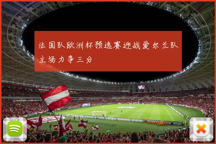 法国队欧洲杯预选赛迎战爱尔兰队主场力争三分
