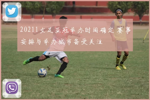 20211女足亚冠举办时间确定 赛事安排与举办城市备受关注