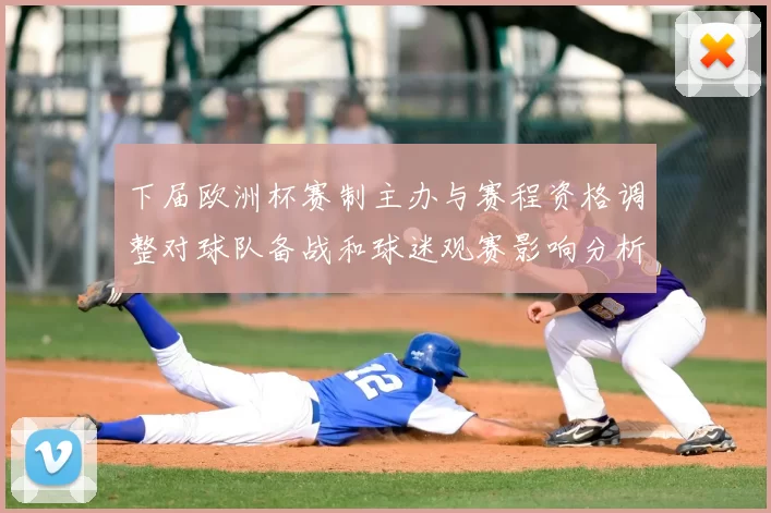 下届欧洲杯赛制主办与赛程资格调整对球队备战和球迷观赛影响分析