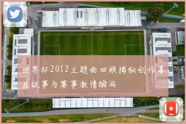 世界杯2012主题曲回顾揭秘创作幕后故事与赛事激情瞬间