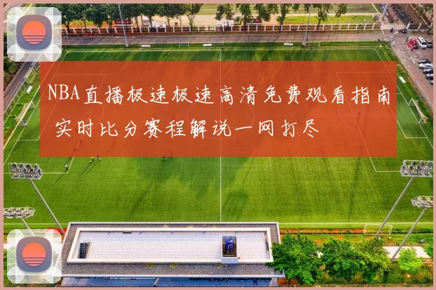 NBA直播极速极速高清免费观看指南 实时比分赛程解说一网打尽