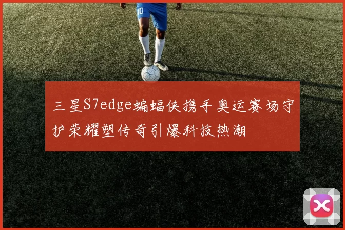 三星S7edge蝙蝠侠携手奥运赛场守护荣耀塑传奇引爆科技热潮