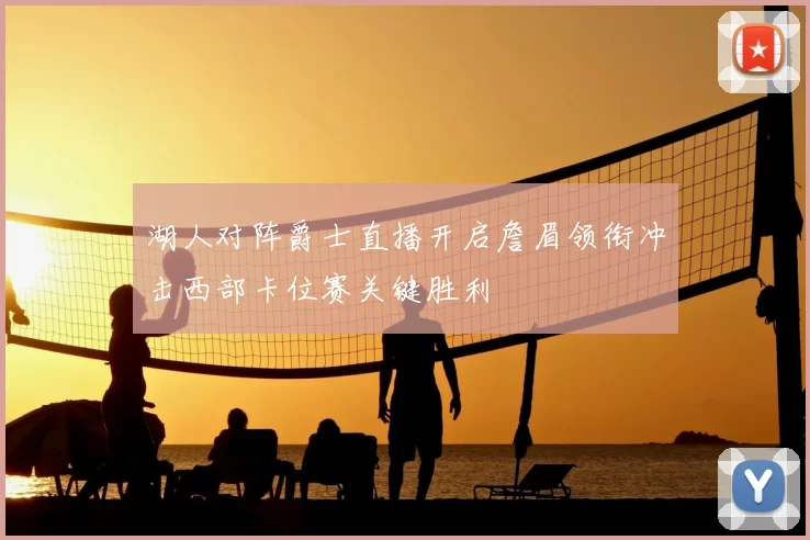 湖人对阵爵士直播开启詹眉领衔冲击西部卡位赛关键胜利