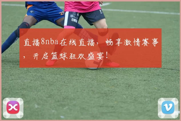 直播8nba在线直播，畅享激情赛事，开启篮球狂欢盛宴！