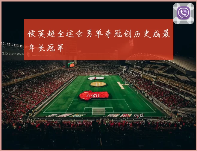 侯英超全运会男单夺冠创历史成最年长冠军