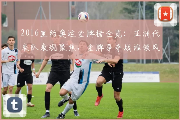 2016里约奥运金牌榜全览：亚洲代表队表现聚焦，金牌争夺战谁领风潮