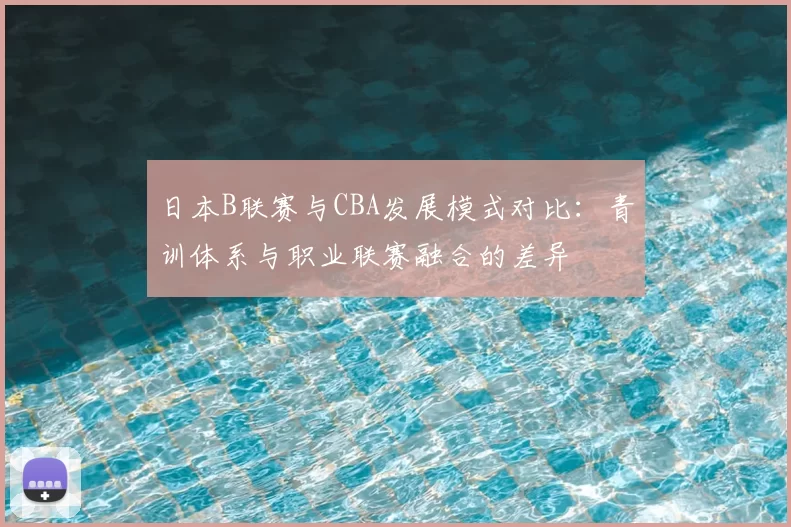日本B联赛与CBA发展模式对比：青训体系与职业联赛融合的差异
