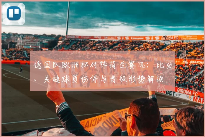 德国队欧洲杯对阵荷兰赛况：比分、关键球员伤停与晋级形势解读