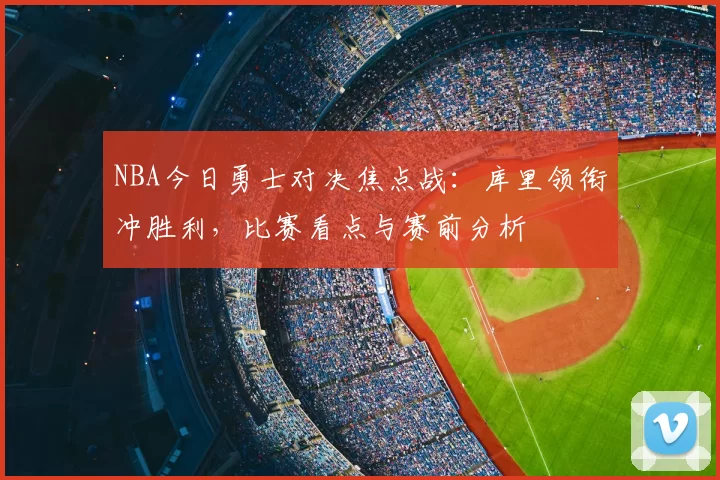NBA今日勇士对决焦点战：库里领衔冲胜利，比赛看点与赛前分析