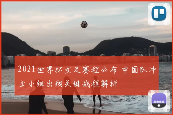 2021世界杯女足赛程公布 中国队冲击小组出线关键战程解析