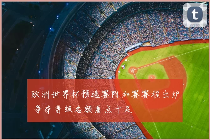 欧洲世界杯预选赛附加赛赛程出炉 争夺晋级名额看点十足