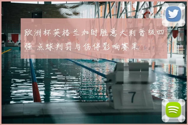 欧洲杯英格兰加时胜意大利晋级四强 点球判罚与伤停影响赛果
