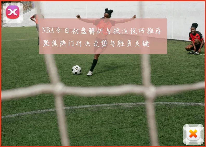 NBA今日初盘解析与投注技巧推荐 聚焦热门对决走势与胜负关键