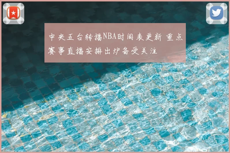 中央五台转播NBA时间表更新 重点赛事直播安排出炉备受关注