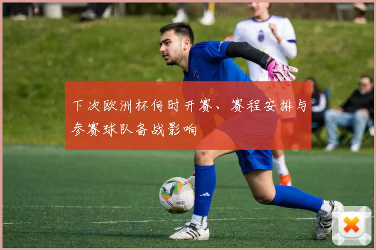 下次欧洲杯何时开赛、赛程安排与参赛球队备战影响