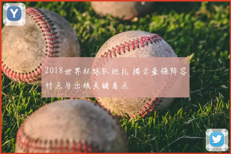 2018世界杯球队巡礼 揭示豪强阵容特点与出线关键看点