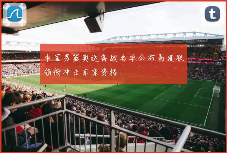 中国男篮奥运备战名单公布易建联领衔冲击东京资格