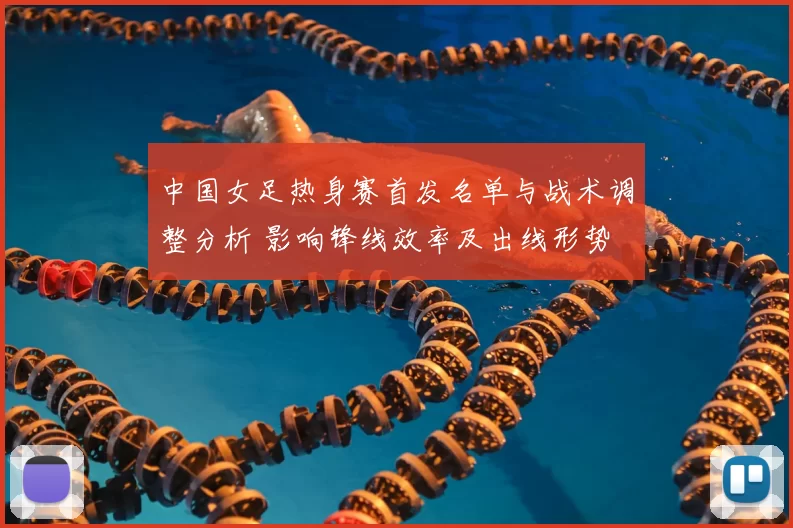 中国女足热身赛首发名单与战术调整分析 影响锋线效率及出线形势