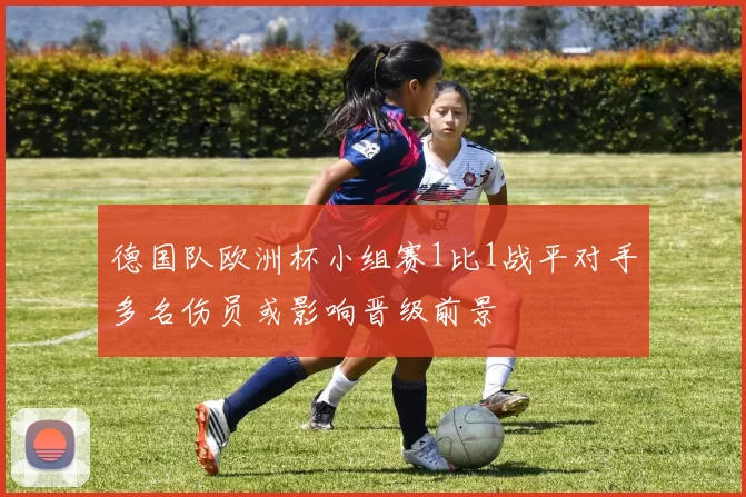 德国队欧洲杯小组赛1比1战平对手多名伤员或影响晋级前景