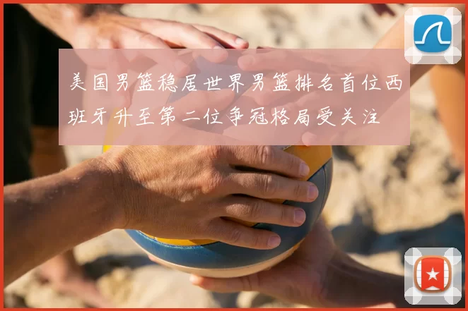 美国男篮稳居世界男篮排名首位西班牙升至第二位争冠格局受关注